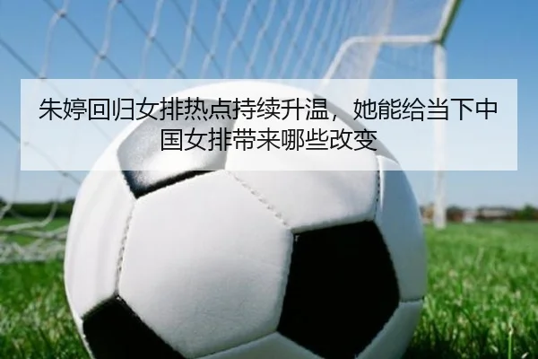 朱婷回归女排热点持续升温，她能给当下中国女排带来哪些改变